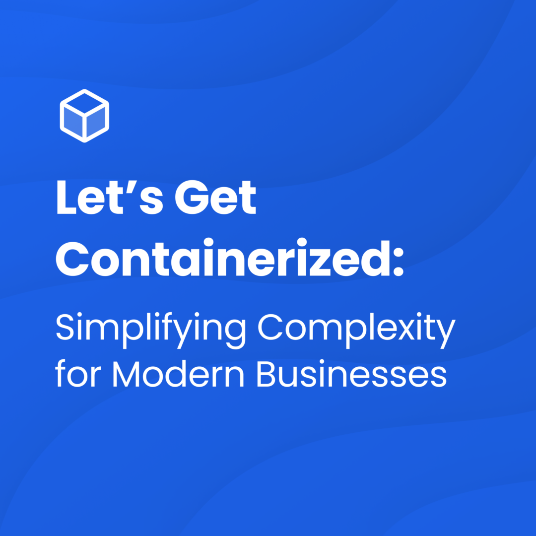 Let’s Get Containerized: Simplifying Complexity for Modern Businesses